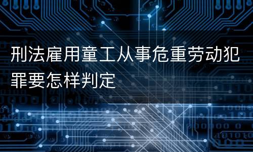 刑法雇用童工从事危重劳动犯罪要怎样判定