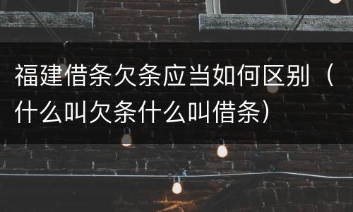 福建借条欠条应当如何区别（什么叫欠条什么叫借条）