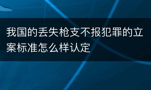 我国的丢失枪支不报犯罪的立案标准怎么样认定