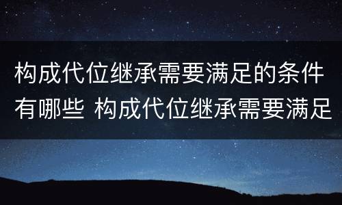 构成代位继承需要满足的条件有哪些 构成代位继承需要满足的条件有哪些内容