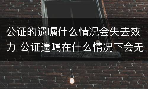公证的遗嘱什么情况会失去效力 公证遗嘱在什么情况下会无效
