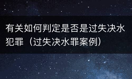 有关如何判定是否是过失决水犯罪（过失决水罪案例）