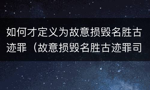 如何才定义为故意损毁名胜古迹罪（故意损毁名胜古迹罪司法解释）