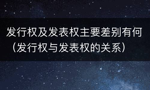 发行权及发表权主要差别有何（发行权与发表权的关系）