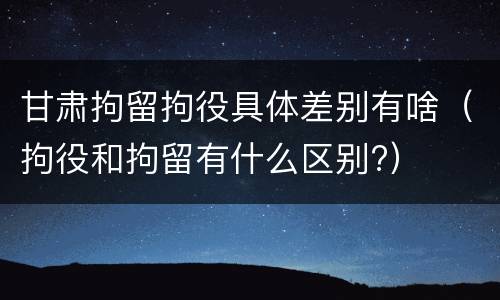 甘肃拘留拘役具体差别有啥（拘役和拘留有什么区别?）