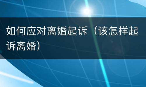 如何应对离婚起诉（该怎样起诉离婚）