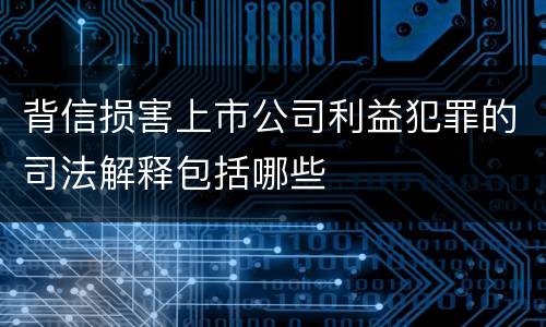 背信损害上市公司利益犯罪的司法解释包括哪些