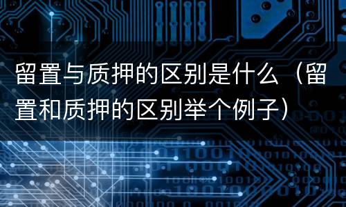 留置与质押的区别是什么（留置和质押的区别举个例子）