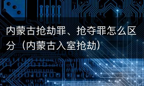内蒙古抢劫罪、抢夺罪怎么区分（内蒙古入室抢劫）