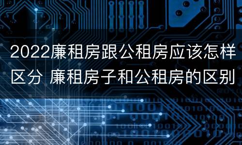 2022廉租房跟公租房应该怎样区分 廉租房子和公租房的区别