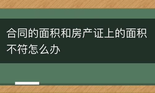合同的面积和房产证上的面积不符怎么办