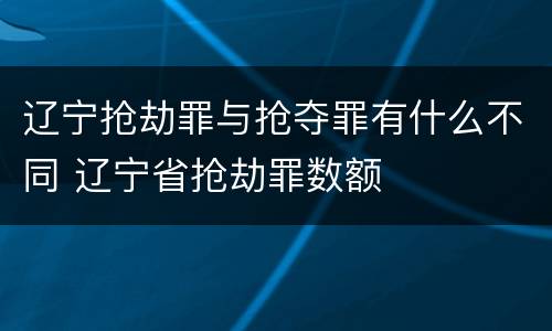 辽宁抢劫罪与抢夺罪有什么不同 辽宁省抢劫罪数额