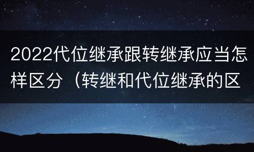 2022代位继承跟转继承应当怎样区分（转继和代位继承的区别）