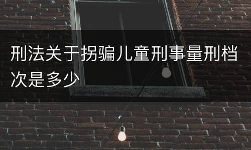 刑法关于拐骗儿童刑事量刑档次是多少