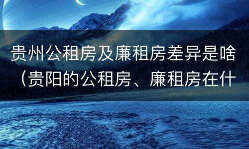 贵州公租房及廉租房差异是啥（贵阳的公租房、廉租房在什么地方?）
