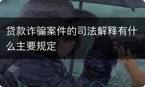 贷款诈骗案件的司法解释有什么主要规定