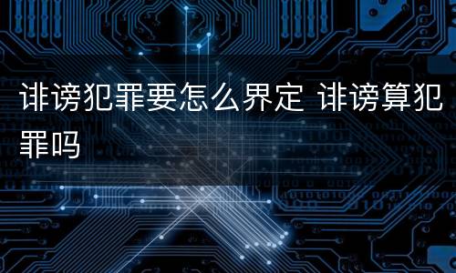 诽谤犯罪要怎么界定 诽谤算犯罪吗