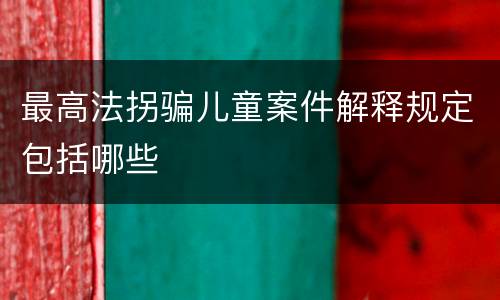 最高法拐骗儿童案件解释规定包括哪些