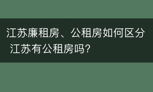 江苏廉租房、公租房如何区分 江苏有公租房吗?