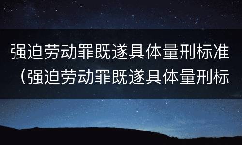 强迫劳动罪既遂具体量刑标准（强迫劳动罪既遂具体量刑标准是什么）