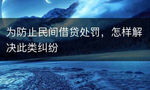 为防止民间借贷处罚，怎样解决此类纠纷