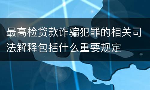 最高检贷款诈骗犯罪的相关司法解释包括什么重要规定