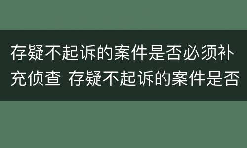 存疑不起诉的案件是否必须补充侦查 存疑不起诉的案件是否必须补充侦查证据