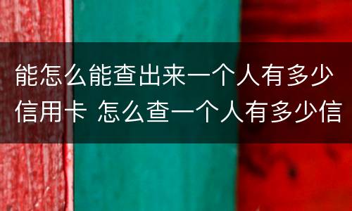 能怎么能查出来一个人有多少信用卡 怎么查一个人有多少信用卡和欠多少钱