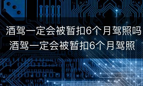 酒驾一定会被暂扣6个月驾照吗 酒驾一定会被暂扣6个月驾照吗知乎