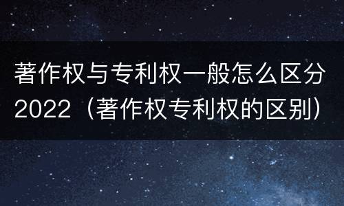 著作权与专利权一般怎么区分2022（著作权专利权的区别）