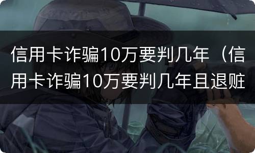 信用卡诈骗10万要判几年（信用卡诈骗10万要判几年且退赃）