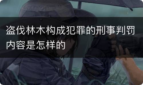 盗伐林木构成犯罪的刑事判罚内容是怎样的