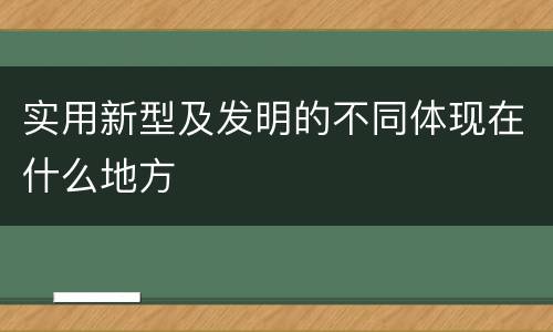 实用新型及发明的不同体现在什么地方