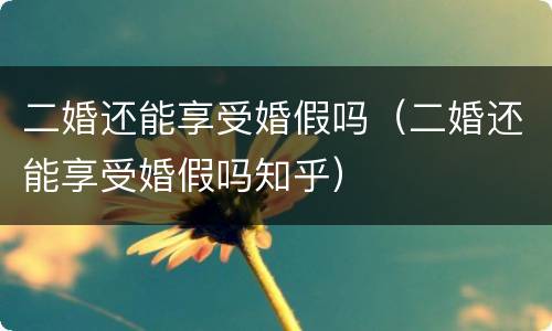 二婚还能享受婚假吗（二婚还能享受婚假吗知乎）
