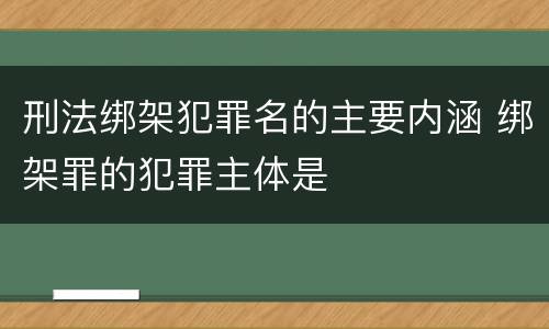 刑法绑架犯罪名的主要内涵 绑架罪的犯罪主体是
