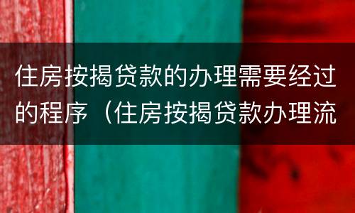 住房按揭贷款的办理需要经过的程序（住房按揭贷款办理流程）