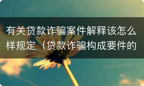 有关贷款诈骗案件解释该怎么样规定（贷款诈骗构成要件的司法解释）