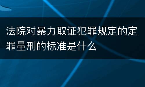 法院对暴力取证犯罪规定的定罪量刑的标准是什么
