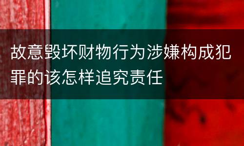 故意毁坏财物行为涉嫌构成犯罪的该怎样追究责任