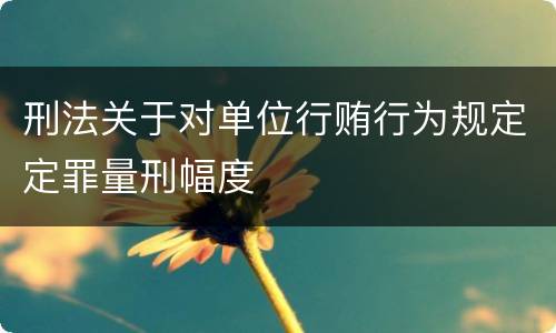 刑法关于对单位行贿行为规定定罪量刑幅度