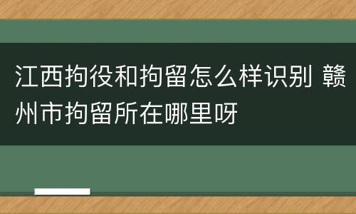 江西拘役和拘留怎么样识别 赣州市拘留所在哪里呀