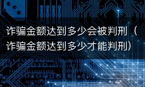 诈骗金额达到多少会被判刑（诈骗金额达到多少才能判刑）