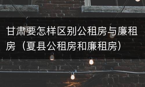 甘肃要怎样区别公租房与廉租房（夏县公租房和廉租房）