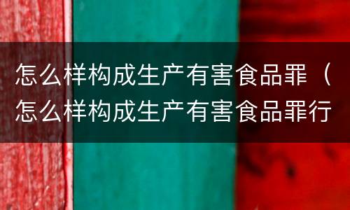 怎么样构成生产有害食品罪（怎么样构成生产有害食品罪行）