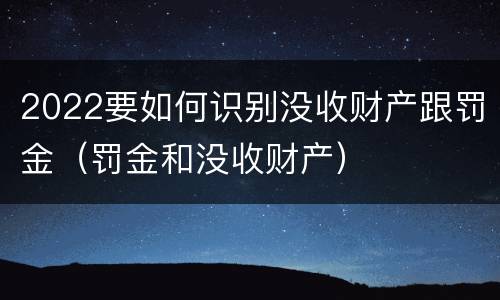 2022要如何识别没收财产跟罚金（罚金和没收财产）