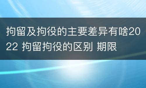 拘留及拘役的主要差异有啥2022 拘留拘役的区别 期限