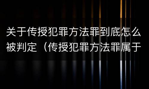 关于传授犯罪方法罪到底怎么被判定（传授犯罪方法罪属于什么）
