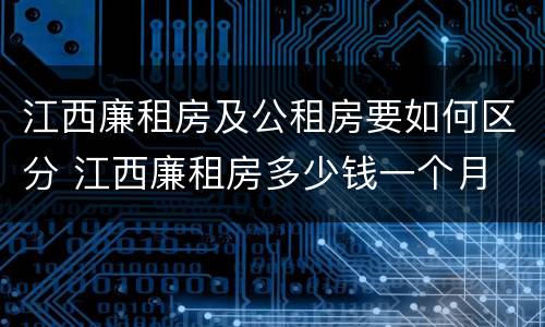 江西廉租房及公租房要如何区分 江西廉租房多少钱一个月