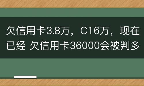 欠信用卡3.8万，C16万，现在已经 欠信用卡36000会被判多少