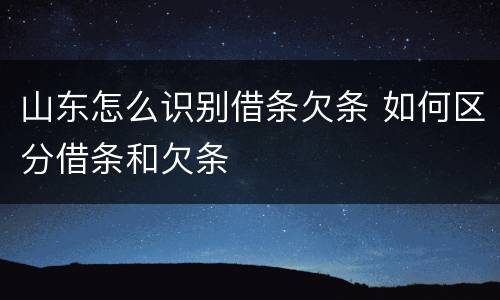 山东怎么识别借条欠条 如何区分借条和欠条